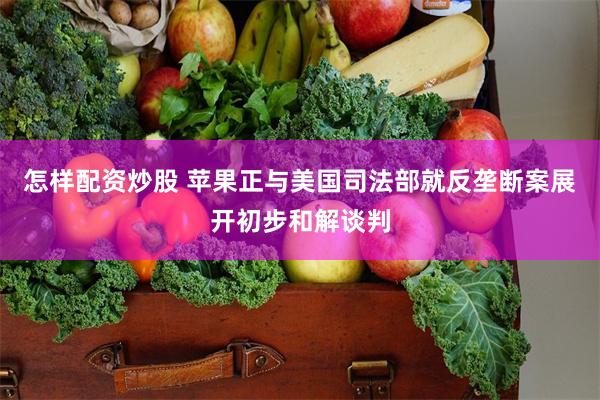 怎样配资炒股 苹果正与美国司法部就反垄断案展开初步和解谈判