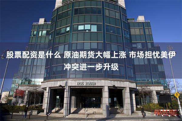 股票配资是什么 原油期货大幅上涨 市场担忧美伊冲突进一步升级