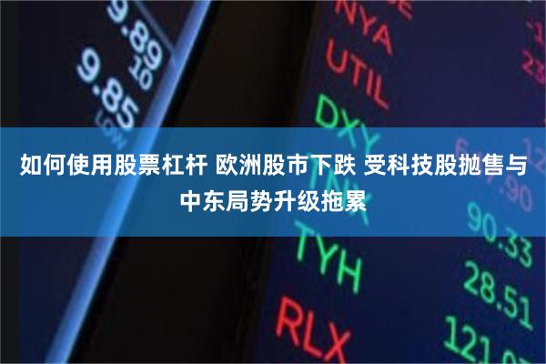 如何使用股票杠杆 欧洲股市下跌 受科技股抛售与中东局势升级拖累