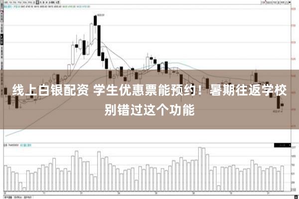 线上白银配资 学生优惠票能预约！暑期往返学校别错过这个功能