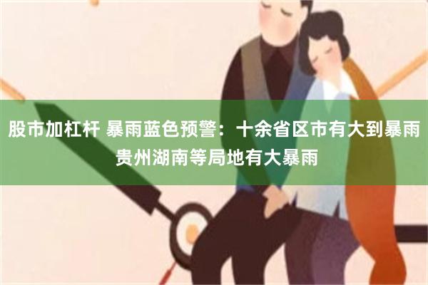 股市加杠杆 暴雨蓝色预警：十余省区市有大到暴雨 贵州湖南等局地有大暴雨