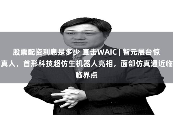 股票配资利息是多少 直击WAIC | 智元展台惊现仿真人，首形科技超仿生机器人亮相，面部仿真逼近临界点