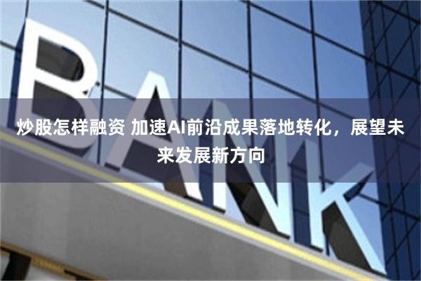 炒股怎样融资 加速AI前沿成果落地转化，展望未来发展新方向