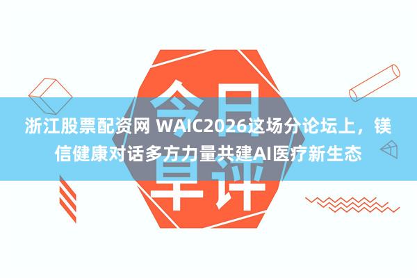 浙江股票配资网 WAIC2026这场分论坛上,镁信健康对话多方力量共建AI医疗新生态