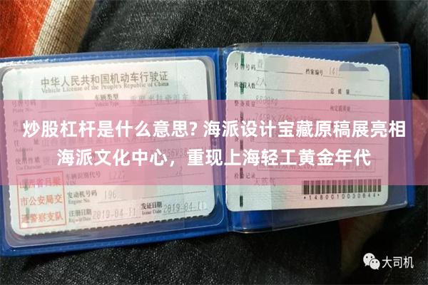 炒股杠杆是什么意思? 海派设计宝藏原稿展亮相海派文化中心，重现上海轻工黄金年代