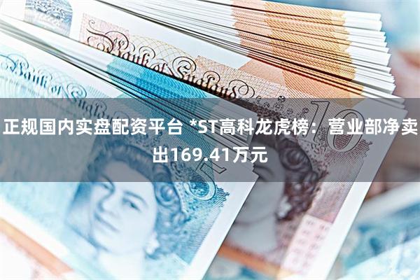 正规国内实盘配资平台 *ST高科龙虎榜：营业部净卖出169.41万元