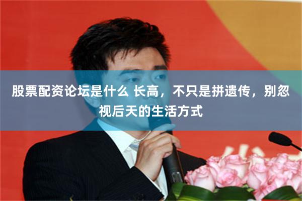 股票配资论坛是什么 长高，不只是拼遗传，别忽视后天的生活方式