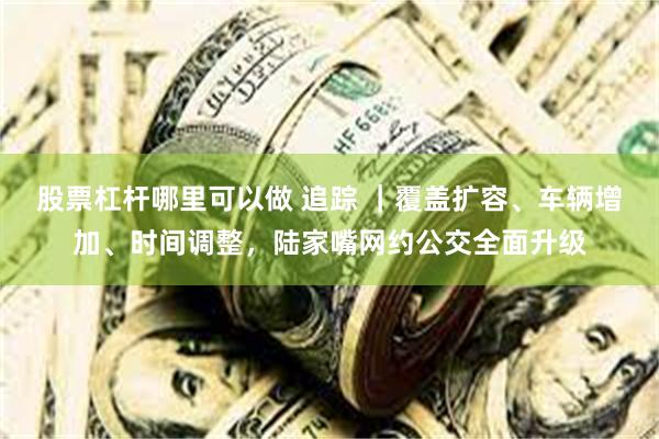 股票杠杆哪里可以做 追踪 ｜覆盖扩容、车辆增加、时间调整，陆家嘴网约公交全面升级