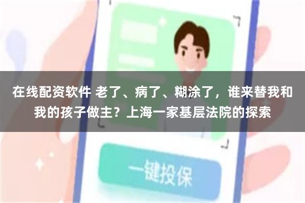 在线配资软件 老了、病了、糊涂了，谁来替我和我的孩子做主？上海一家基层法院的探索