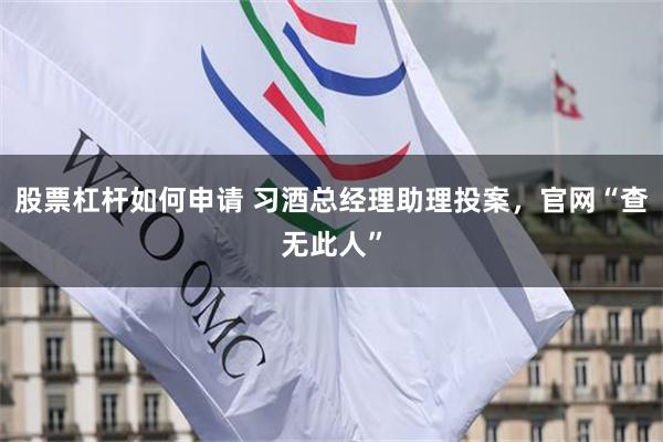 股票杠杆如何申请 习酒总经理助理投案，官网“查无此人”