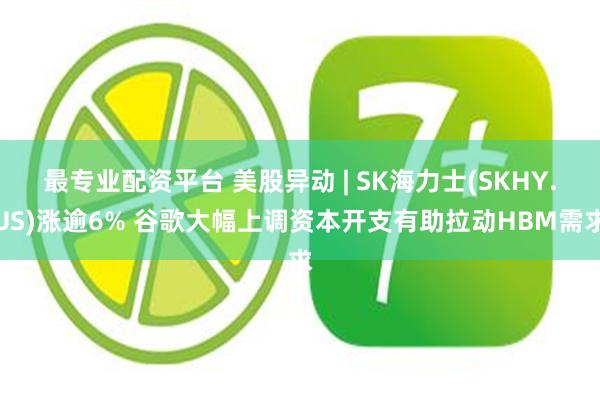 最专业配资平台 美股异动 | SK海力士(SKHY.US)涨逾6% 谷歌大幅上调资本开支有助拉动HBM需求