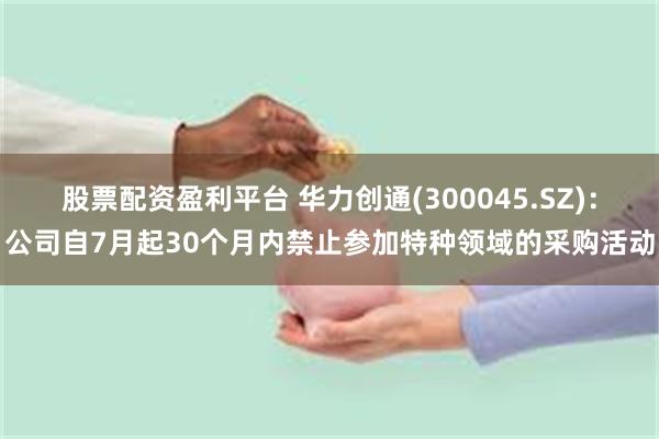 股票配资盈利平台 华力创通(300045.SZ)：公司自7月起30个月内禁止参加特种领域的采购活动