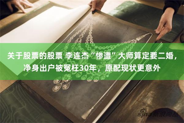 关于股票的股票 李连杰“惨遭”大师算定要二婚,净身出户被冤枉30年,原配现状更意外