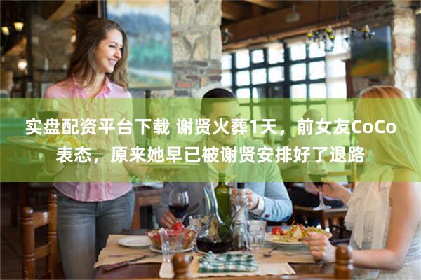 实盘配资平台下载 谢贤火葬1天，前女友CoCo表态，原来她早已被谢贤安排好了退路