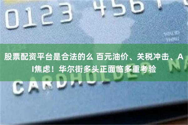 股票配资平台是合法的么 百元油价、关税冲击、AI焦虑！华尔街多头正面临多重考验