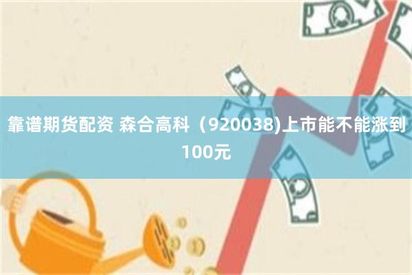 靠谱期货配资 森合高科（920038)上市能不能涨到100元