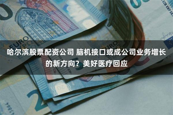 哈尔滨股票配资公司 脑机接口或成公司业务增长的新方向？美好医疗回应