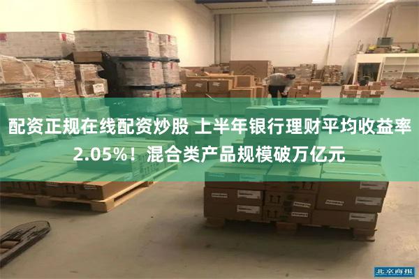 配资正规在线配资炒股 上半年银行理财平均收益率2.05%！混合类产品规模破万亿元