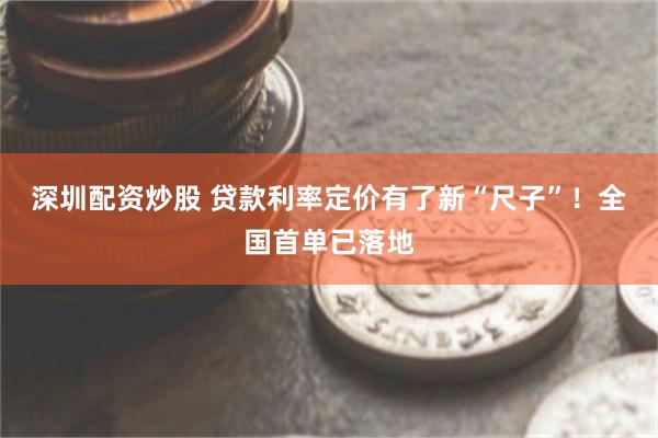 深圳配资炒股 贷款利率定价有了新“尺子”！全国首单已落地