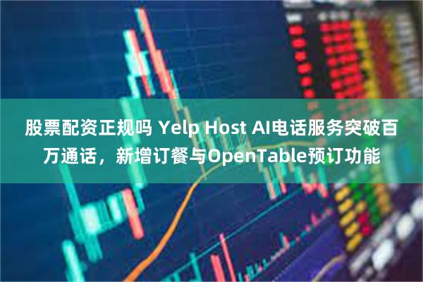 股票配资正规吗 Yelp Host AI电话服务突破百万通话，新增订餐与OpenTable预订功能