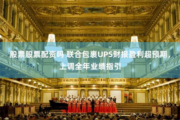 股票股票配资吗 联合包裹UPS财报盈利超预期，上调全年业绩指引