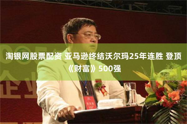 淘银网股票配资 亚马逊终结沃尔玛25年连胜 登顶《财富》500强