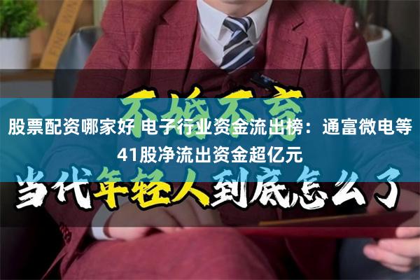 股票配资哪家好 电子行业资金流出榜:通富微电等41股净流出资金超亿元
