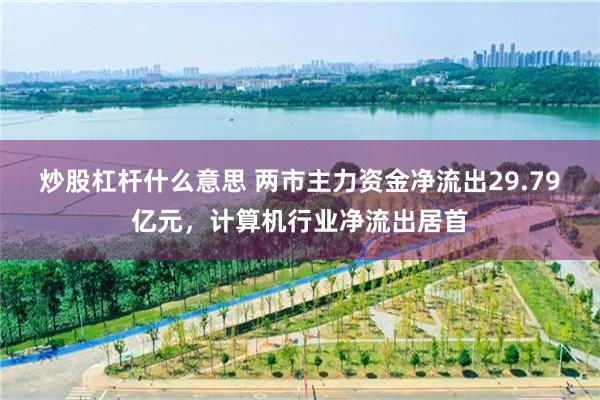 炒股杠杆什么意思 两市主力资金净流出29.79亿元，计算机行业净流出居首