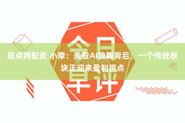 股点网配资 小摩：美股AI独舞背后，一个传统板块正迎来盈利拐点