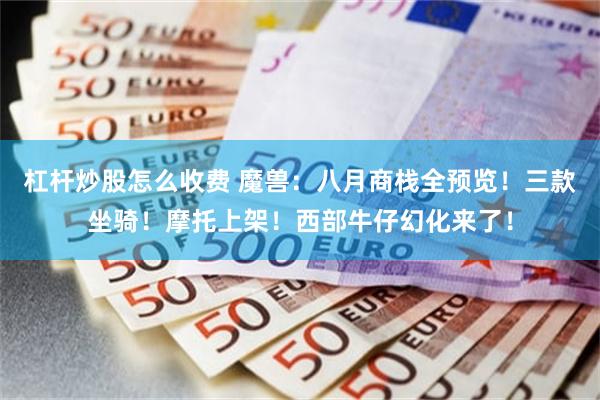 杠杆炒股怎么收费 魔兽：八月商栈全预览！三款坐骑！摩托上架！西部牛仔幻化来了！
