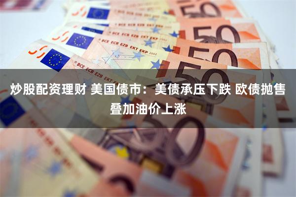 炒股配资理财 美国债市：美债承压下跌 欧债抛售叠加油价上涨