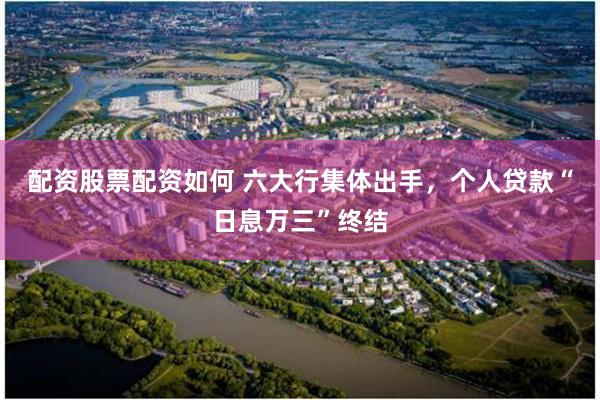 配资股票配资如何 六大行集体出手,个人贷款“日息万三”终结