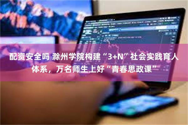 配资安全吗 滁州学院构建“3+N”社会实践育人体系，万名师生上好“青春思政课”
