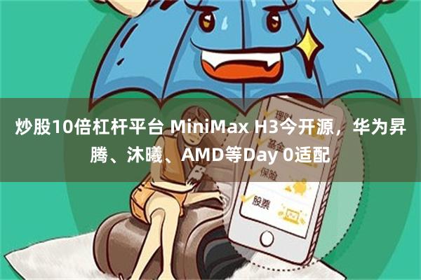 炒股10倍杠杆平台 MiniMax H3今开源，华为昇腾、沐曦、AMD等Day 0适配