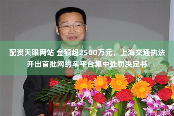 配资天眼网站 金额超2500万元，上海交通执法开出首批网约车平台集中处罚决定书