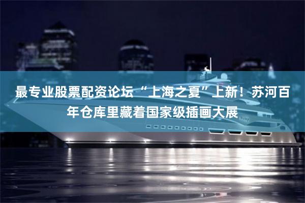 最专业股票配资论坛 “上海之夏”上新!苏河百年仓库里藏着国家级插画大展