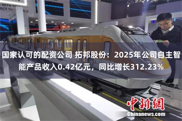 国家认可的配资公司 拓邦股份：2025年公司自主智能产品收入0.42亿元，同比增长312.23%