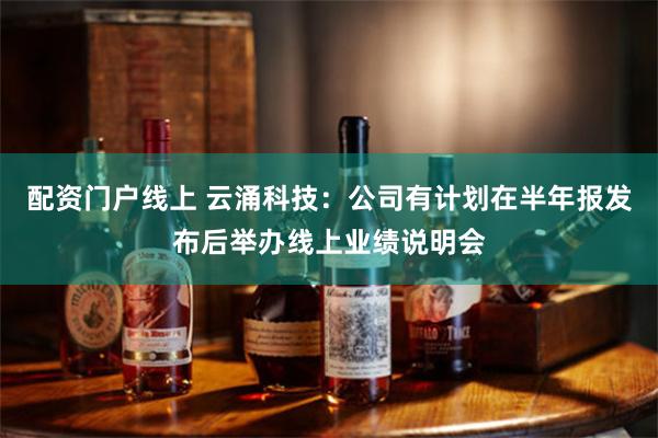 配资门户线上 云涌科技：公司有计划在半年报发布后举办线上业绩说明会