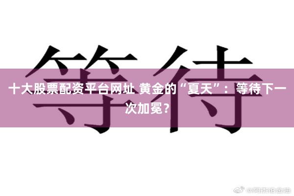 十大股票配资平台网址 黄金的“夏天”：等待下一次加冕？