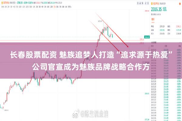 长春股票配资 魅族追梦人打造“追求源于热爱”公司官宣成为魅族品牌战略合作方