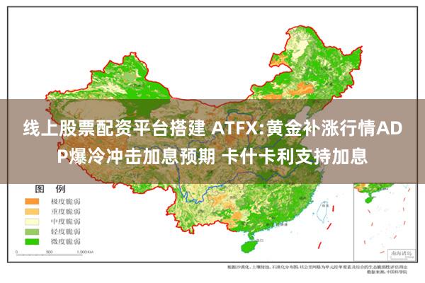 线上股票配资平台搭建 ATFX:黄金补涨行情ADP爆冷冲击加息预期 卡什卡利支持加息