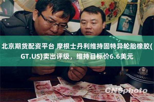 北京期货配资平台 摩根士丹利维持固特异轮胎橡胶(GT.US)卖出评级，维持目标价6.6美元