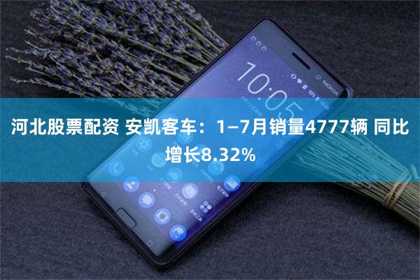 河北股票配资 安凯客车：1—7月销量4777辆 同比增长8.32%