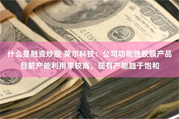 什么是融资炒股 莱尔科技：公司功能性胶膜产品目前产能利用率较高，现有产能趋于饱和