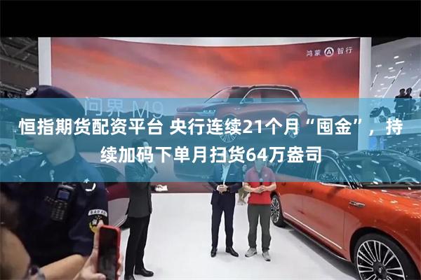 恒指期货配资平台 央行连续21个月“囤金”，持续加码下单月扫货64万盎司