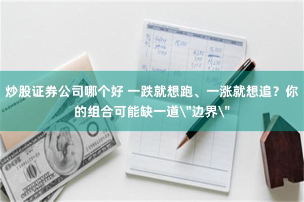 炒股证券公司哪个好 一跌就想跑、一涨就想追？你的组合可能缺一道＂边界＂