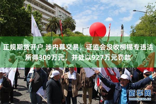正规期货开户 涉内幕交易，证监会没收柳锡专违法所得309万元，并处以927万元罚款