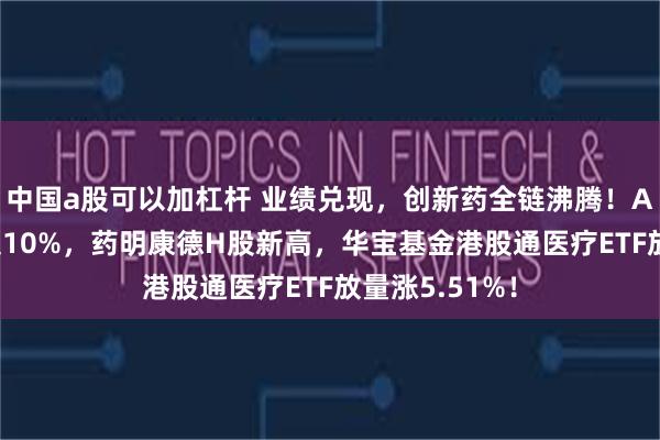 中国a股可以加杠杆 业绩兑现，创新药全链沸腾！AH近20股涨超10%，药明康德H股新高，华宝基金港股通医疗ETF放量涨5.51%！