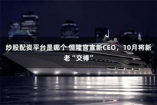 炒股配资平台是哪个 恒隆官宣新CEO，10月将新老“交棒”