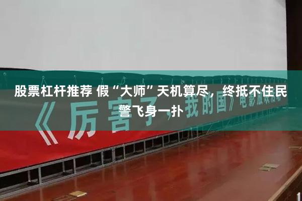 股票杠杆推荐 假“大师”天机算尽，终抵不住民警飞身一扑